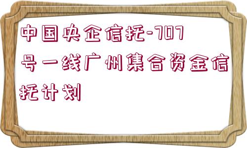 中國央企信托-707號一線廣州集合資金信托計劃