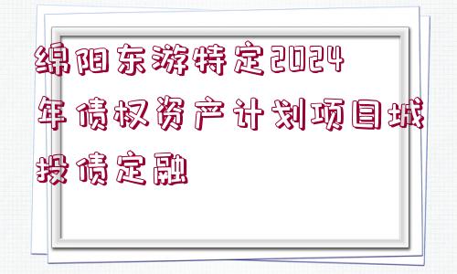 綿陽東游特定2024年債權(quán)資產(chǎn)計劃項目城投債定融