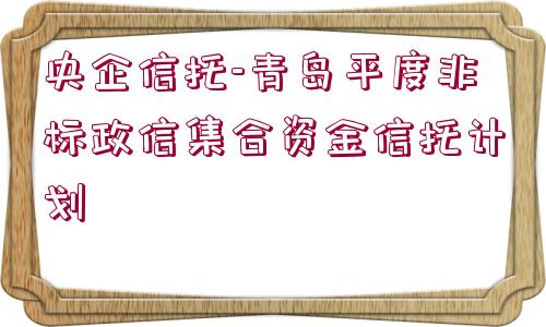 央企信托-青島平度非標(biāo)政信集合資金信托計劃