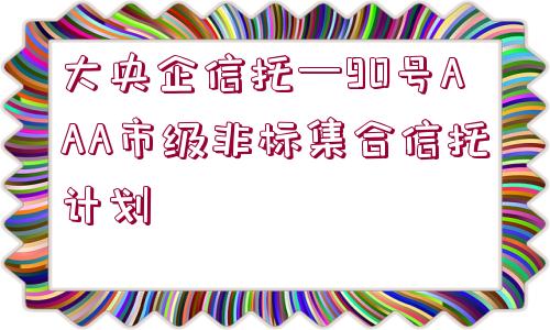 大央企信托—90號(hào)AAA市級(jí)非標(biāo)集合信托計(jì)劃