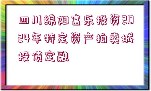 四川綿陽富樂投資2024年特定資產(chǎn)拍賣城投債定融