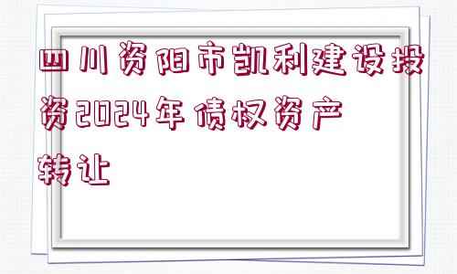 四川資陽市凱利建設(shè)投資2024年債權(quán)資產(chǎn)轉(zhuǎn)讓