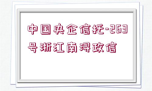 中國(guó)央企信托-263號(hào)浙江南潯政信