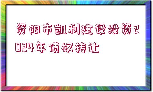 資陽市凱利建設(shè)投資2024年債權(quán)轉(zhuǎn)讓