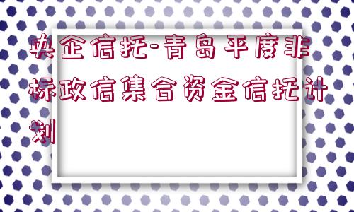 央企信托-青島平度非標(biāo)政信集合資金信托計劃