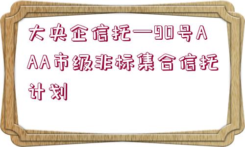 大央企信托—90號AAA市級非標集合信托計劃