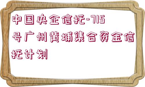 中國央企信托-715號廣州黃埔集合資金信托計劃