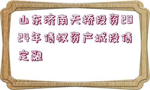 山東濟(jì)南天橋投資2024年債權(quán)資產(chǎn)城投債定融