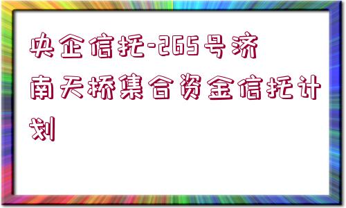 央企信托-265號濟南天橋集合資金信托計劃