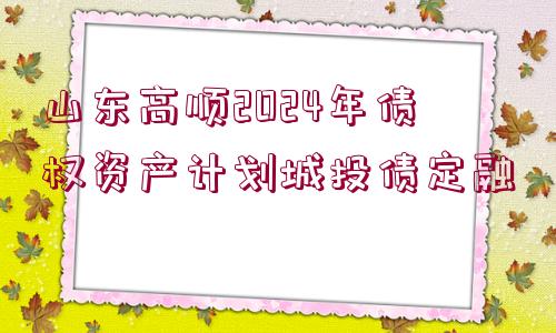 山東高順2024年債權(quán)資產(chǎn)計(jì)劃城投債定融