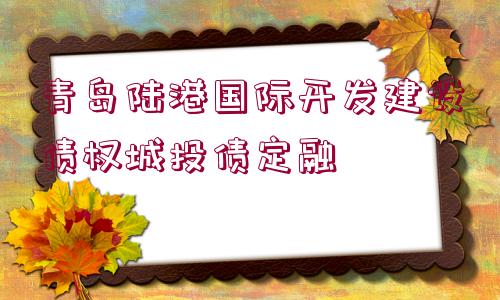 青島陸港國際開發(fā)建設債權城投債定融