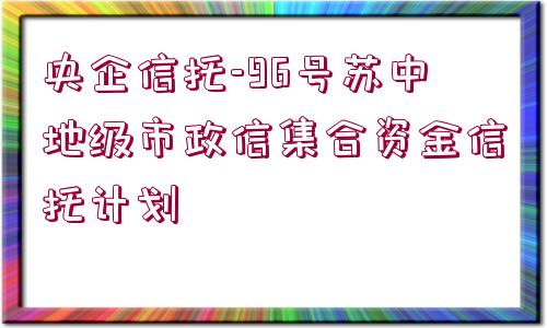 央企信托-96號蘇中地級市政信集合資金信托計(jì)劃