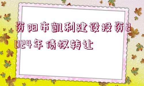 資陽(yáng)市凱利建設(shè)投資2024年債權(quán)轉(zhuǎn)讓