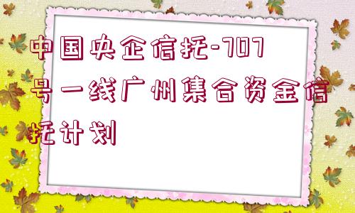 中國央企信托-707號一線廣州集合資金信托計劃