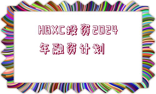 HBXC投資2024年融資計劃