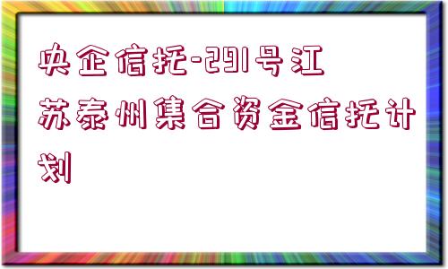 央企信托-291號江蘇泰州集合資金信托計劃