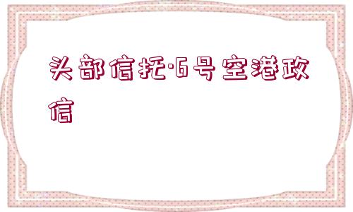 頭部信托·6號空港政信