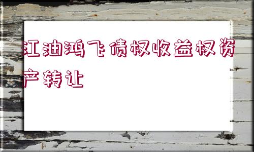 江油鴻飛債權(quán)收益權(quán)資產(chǎn)轉(zhuǎn)讓