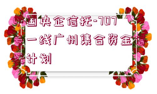 中國(guó)央企信托-707號(hào)一線廣州集合資金信托計(jì)劃