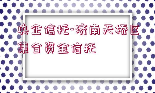 央企信托-濟南天橋區(qū)集合資金信托