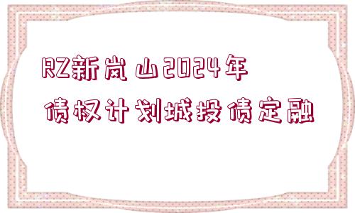 RZ新嵐山2024年債權(quán)計(jì)劃城投債定融