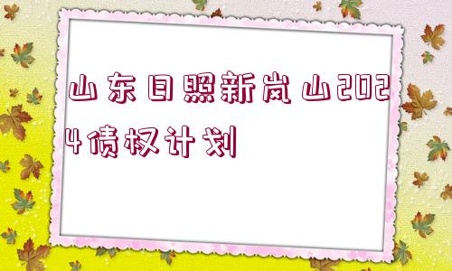 山東日照新嵐山2024債權計劃