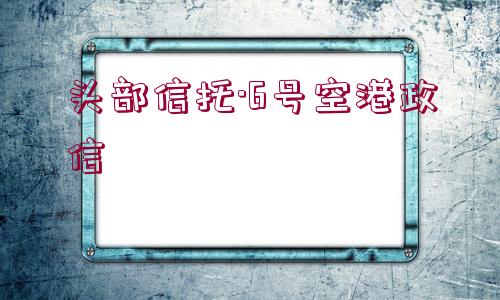 頭部信托·6號空港政信