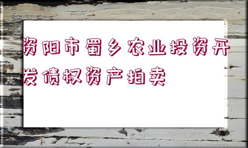 資陽(yáng)市蜀鄉(xiāng)農(nóng)業(yè)投資開(kāi)發(fā)債權(quán)資產(chǎn)拍賣