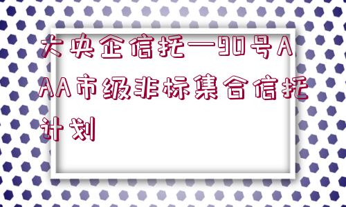 大央企信托—90號(hào)AAA市級(jí)非標(biāo)集合信托計(jì)劃