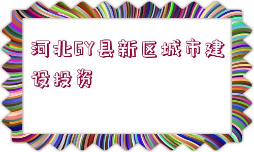 河北GY縣新區(qū)城市建設(shè)投資