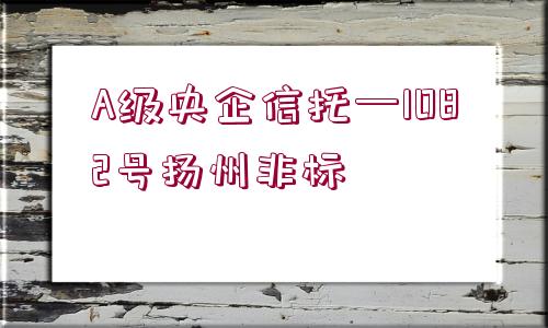 A級(jí)央企信托—1082號(hào)揚(yáng)州非標(biāo)