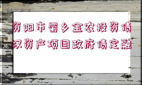 資陽市蜀鄉(xiāng)金農(nóng)投資債權(quán)資產(chǎn)項(xiàng)目政府債定融