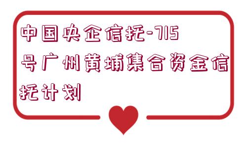 中國央企信托-715號廣州黃埔集合資金信托計劃