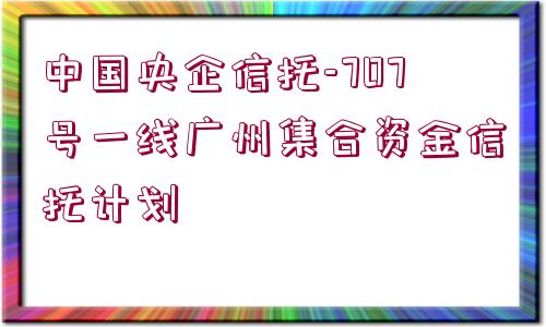 中國央企信托-707號一線廣州集合資金信托計劃