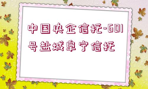 中國央企信托-601號鹽城阜寧信托