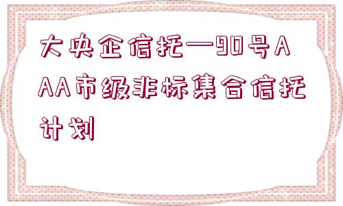 大央企信托—90號(hào)AAA市級(jí)非標(biāo)集合信托計(jì)劃