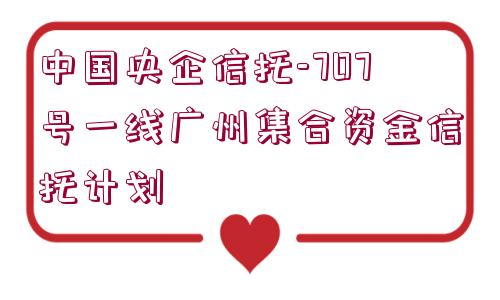 中國(guó)央企信托-707號(hào)一線廣州集合資金信托計(jì)劃