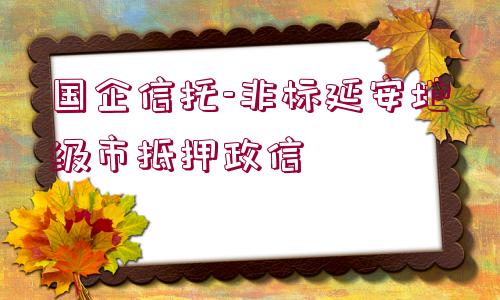 國企信托-非標(biāo)延安地級(jí)市抵押政信