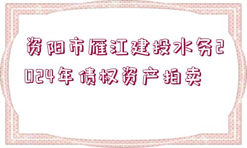 資陽市雁江建投水務(wù)2024年債權(quán)資產(chǎn)拍賣