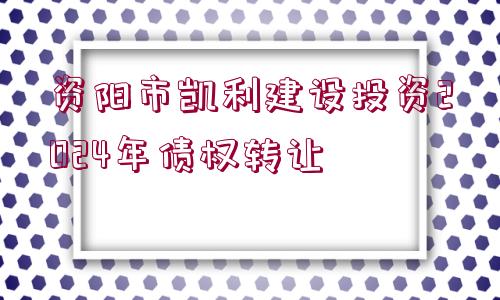 資陽(yáng)市凱利建設(shè)投資2024年債權(quán)轉(zhuǎn)讓