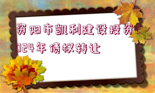 資陽(yáng)市凱利建設(shè)投資2024年債權(quán)轉(zhuǎn)讓