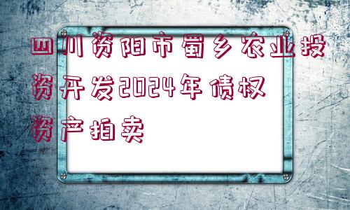 四川資陽(yáng)市蜀鄉(xiāng)農(nóng)業(yè)投資開(kāi)發(fā)2024年債權(quán)資產(chǎn)拍賣(mài)