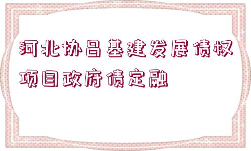 河北協(xié)昌基建發(fā)展債權項目政府債定融