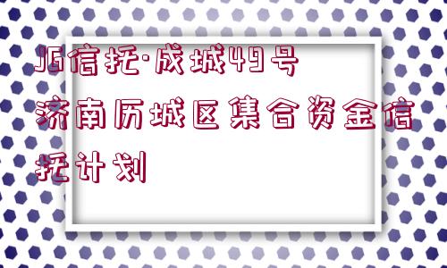 JG信托·成城49號濟南歷城區(qū)集合資金信托計劃