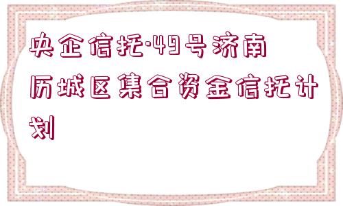 央企信托·49號濟南歷城區(qū)集合資金信托計劃