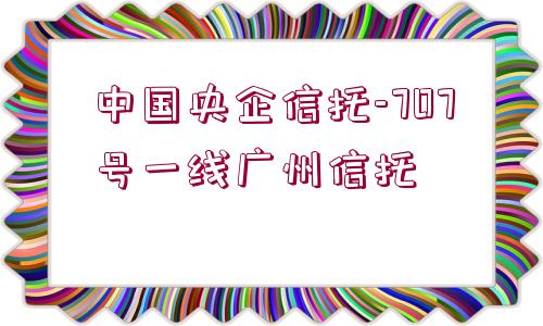 中國(guó)央企信托-707號(hào)一線廣州信托