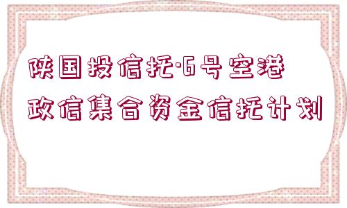 陜國(guó)投信托·6號(hào)空港政信集合資金信托計(jì)劃