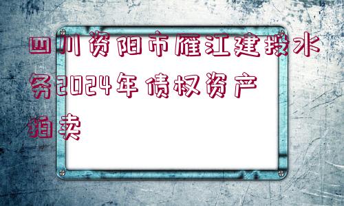 四川資陽(yáng)市雁江建投水務(wù)2024年債權(quán)資產(chǎn)拍賣(mài)