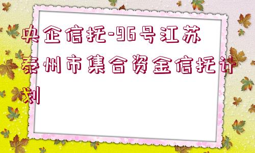 央企信托-96號江蘇泰州市集合資金信托計(jì)劃