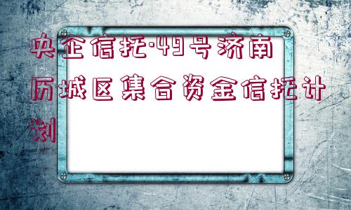 央企信托·49號濟南歷城區(qū)集合資金信托計劃